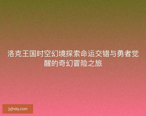 洛克王国时空幻境探索命运交错与勇者觉醒的奇幻冒险之旅