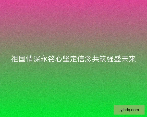 祖国情深永铭心坚定信念共筑强盛未来