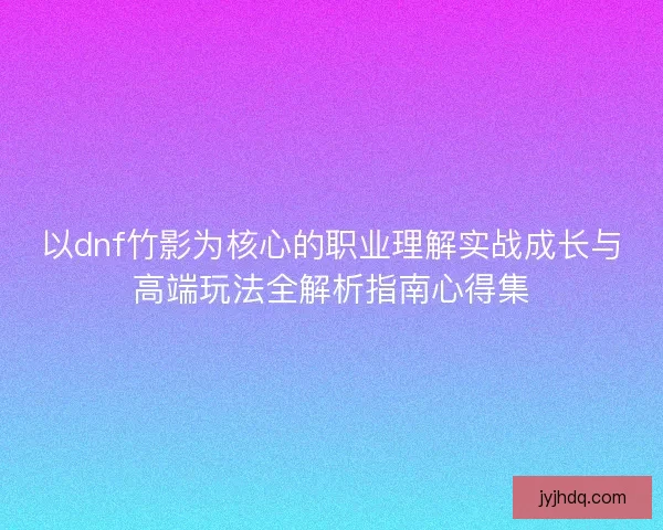 以dnf竹影为核心的职业理解实战成长与高端玩法全解析指南心得集