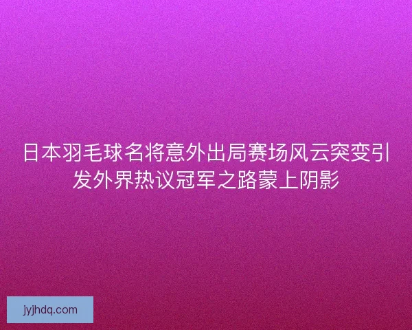 日本羽毛球名将意外出局赛场风云突变引发外界热议冠军之路蒙上阴影