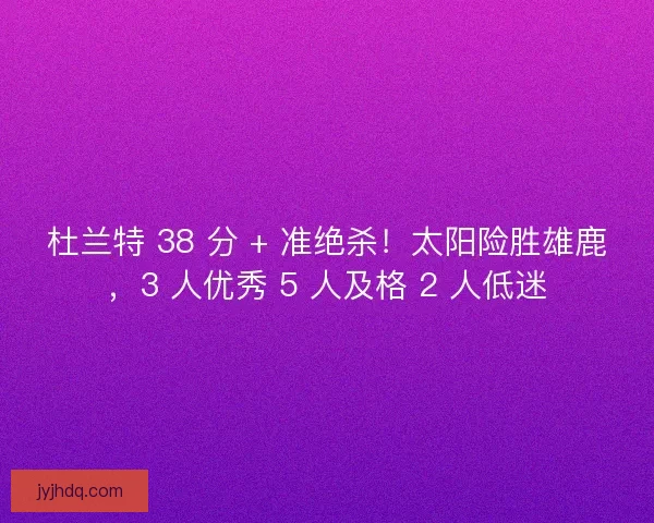 杜兰特 38 分 + 准绝杀！太阳险胜雄鹿，3 人优秀 5 人及格 2 人低迷