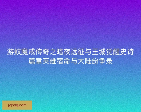 游蚊魔戒传奇之暗夜远征与王城觉醒史诗篇章英雄宿命与大陆纷争录