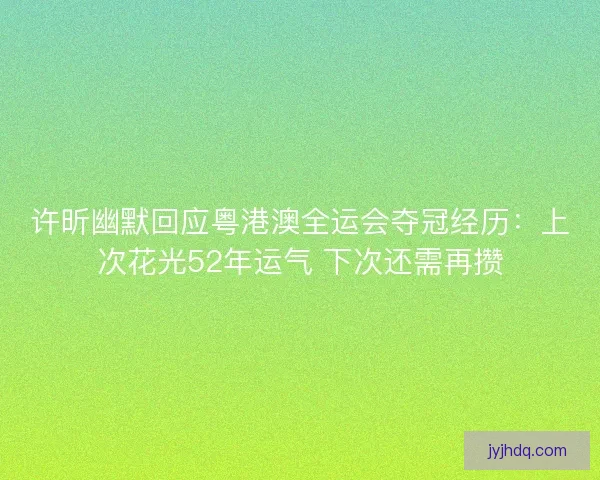 许昕幽默回应粤港澳全运会夺冠经历：上次花光52年运气 下次还需再攒